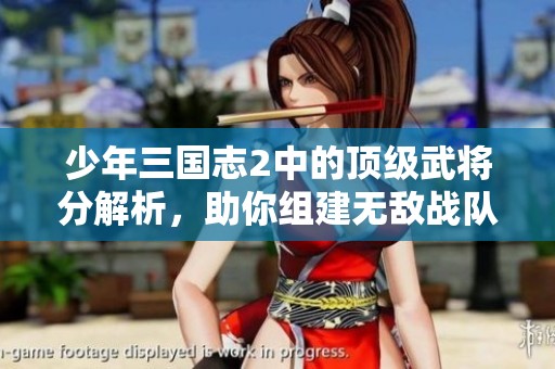 少年三国志2中的顶级武将分解析，助你组建无敌战队攻略