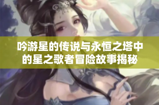 吟游星的传说与永恒之塔中的星之歌者冒险故事揭秘