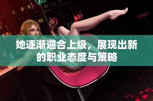 她逐渐迎合上级，展现出新的职业态度与策略