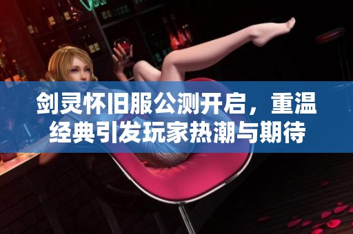 剑灵怀旧服公测开启，重温经典引发玩家热潮与期待
