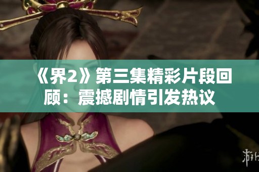 《界2》第三集精彩片段回顾：震撼剧情引发热议