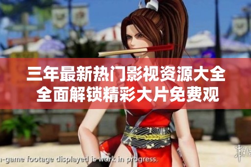 三年最新热门影视资源大全 全面解锁精彩大片免费观看攻略