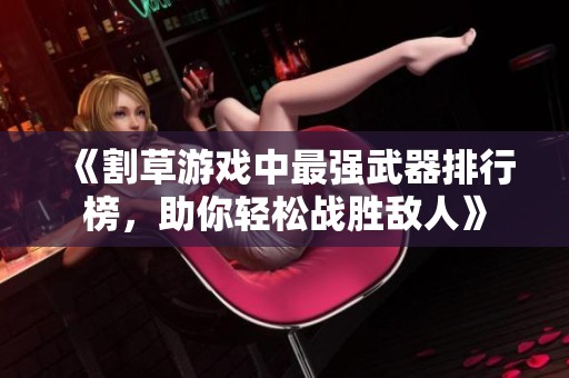 《割草游戏中最强武器排行榜，助你轻松战胜敌人》