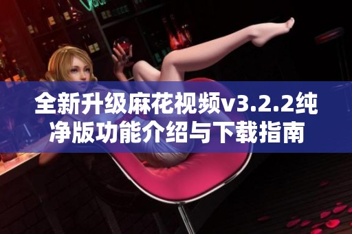 全新升级麻花视频v3.2.2纯净版功能介绍与下载指南
