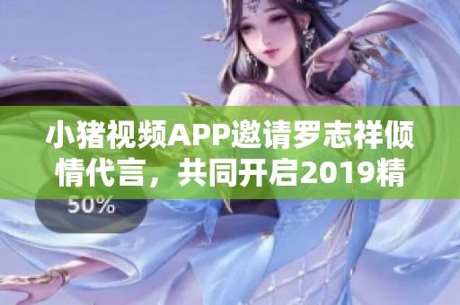 小猪视频APP邀请罗志祥倾情代言，共同开启2019精彩旅程