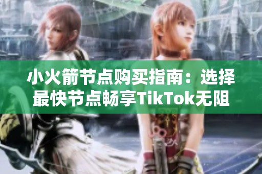 小火箭节点购买指南：选择最快节点畅享TikTok无阻体验