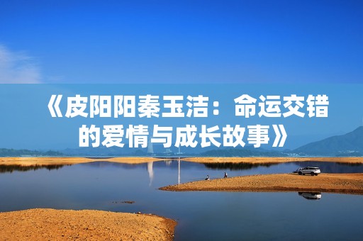 《皮阳阳秦玉洁：命运交错的爱情与成长故事》