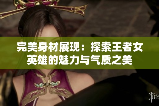 完美身材展现：探索王者女英雄的魅力与气质之美