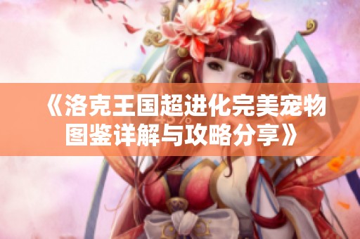 《洛克王国超进化完美宠物图鉴详解与攻略分享》