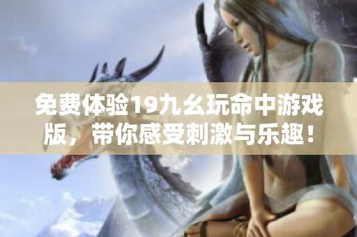 免费体验19九幺玩命中游戏版，带你感受刺激与乐趣！