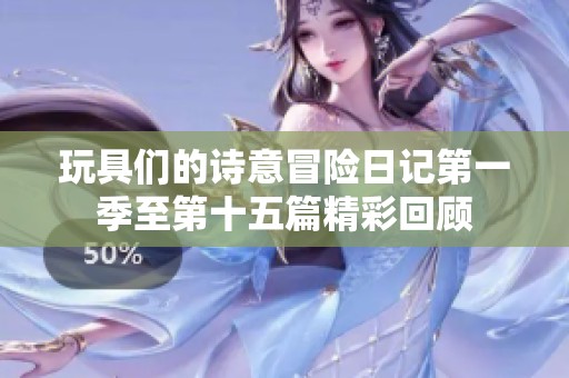 玩具们的诗意冒险日记第一季至第十五篇精彩回顾
