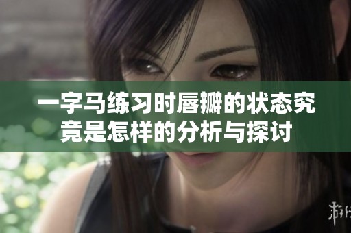 一字马练习时唇瓣的状态究竟是怎样的分析与探讨