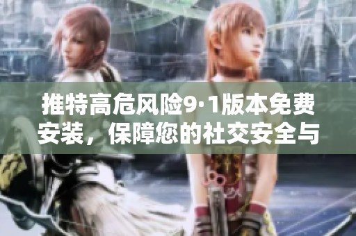 推特高危风险9·1版本免费安装，保障您的社交安全与隐私