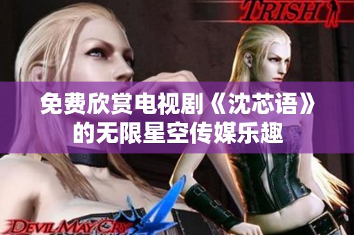 免费欣赏电视剧《沈芯语》的无限星空传媒乐趣