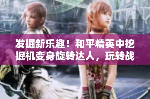 发掘新乐趣！和平精英中挖掘机变身旋转达人，玩转战场新玩法