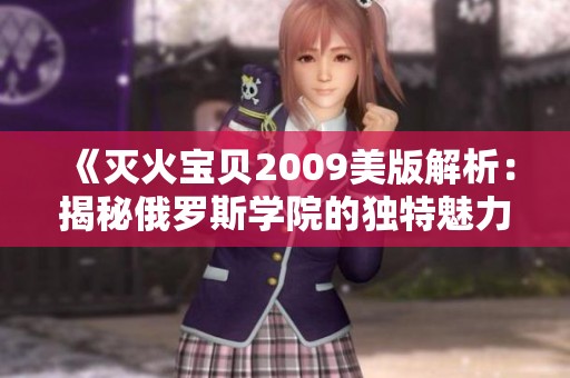 《灭火宝贝2009美版解析：揭秘俄罗斯学院的独特魅力与故事》