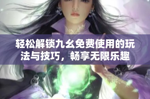 轻松解锁九幺免费使用的玩法与技巧，畅享无限乐趣
