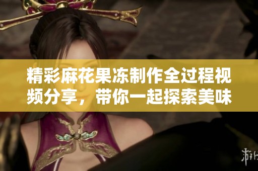 精彩麻花果冻制作全过程视频分享，带你一起探索美味滋味