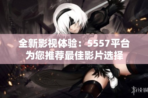 全新影视体验：5557平台为您推荐最佳影片选择