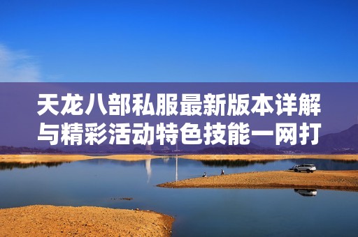 天龙八部私服最新版本详解与精彩活动特色技能一网打尽