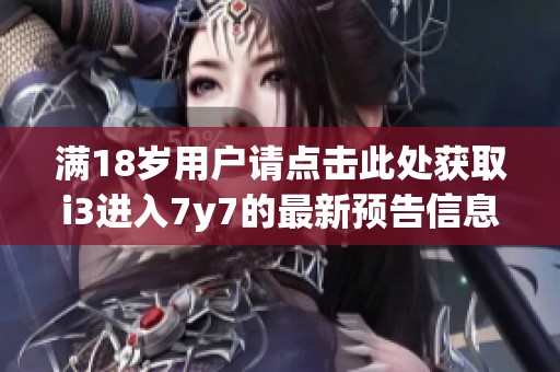 满18岁用户请点击此处获取i3进入7y7的最新预告信息
