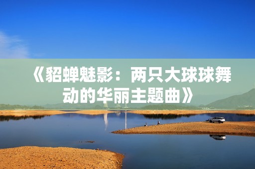 《貂蝉魅影：两只大球球舞动的华丽主题曲》