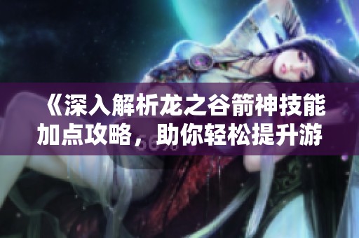 《深入解析龙之谷箭神技能加点攻略，助你轻松提升游戏体验》