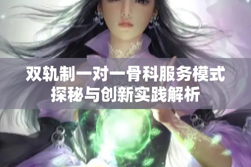 双轨制一对一骨科服务模式探秘与创新实践解析