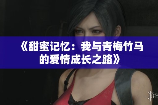 《甜蜜记忆：我与青梅竹马的爱情成长之路》
