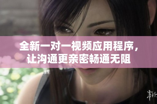 全新一对一视频应用程序，让沟通更亲密畅通无阻
