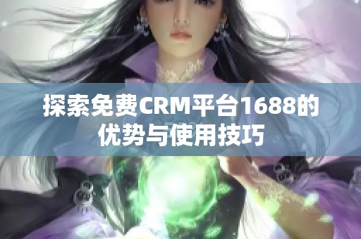 探索免费CRM平台1688的优势与使用技巧