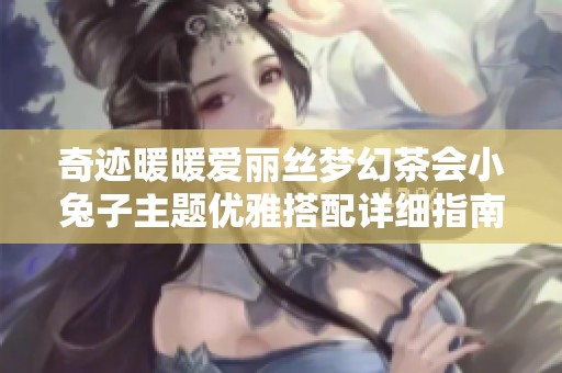 奇迹暖暖爱丽丝梦幻茶会小兔子主题优雅搭配详细指南