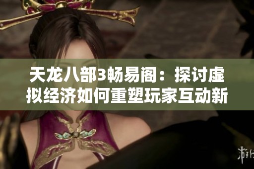 天龙八部3畅易阁：探讨虚拟经济如何重塑玩家互动新模式