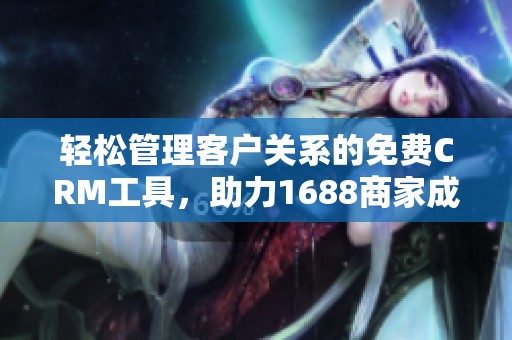 轻松管理客户关系的免费CRM工具，助力1688商家成长
