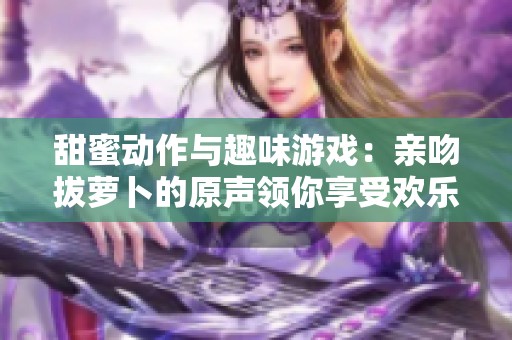 甜蜜动作与趣味游戏：亲吻拔萝卜的原声领你享受欢乐时光
