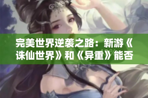 完美世界逆袭之路：新游《诛仙世界》和《异重》能否助其重振辉煌