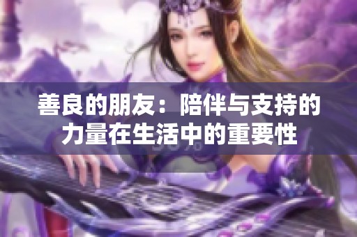 善良的朋友：陪伴与支持的力量在生活中的重要性