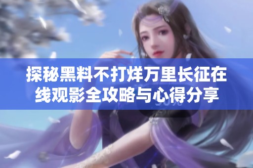 探秘黑料不打烊万里长征在线观影全攻略与心得分享