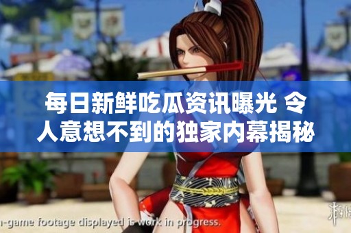 每日新鲜吃瓜资讯曝光 令人意想不到的独家内幕揭秘