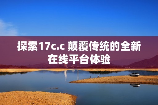 探索17c.c 颠覆传统的全新在线平台体验