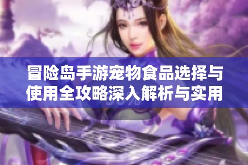 冒险岛手游宠物食品选择与使用全攻略深入解析与实用技巧分享