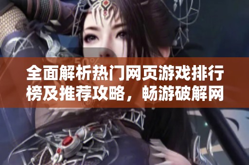全面解析热门网页游戏排行榜及推荐攻略，畅游破解网页游戏的精彩世界
