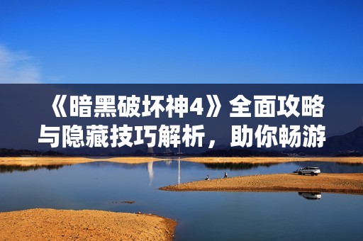 《暗黑破坏神4》全面攻略与隐藏技巧解析，助你畅游游戏新篇章