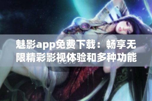 魅影app免费下载：畅享无限精彩影视体验和多种功能