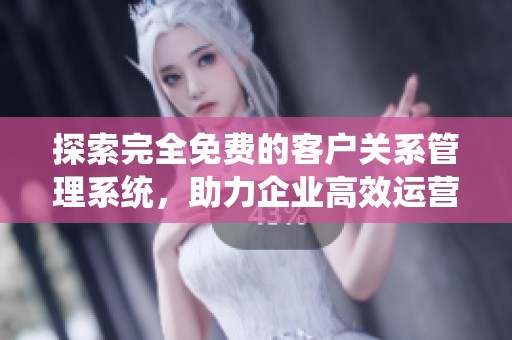 探索完全免费的客户关系管理系统，助力企业高效运营