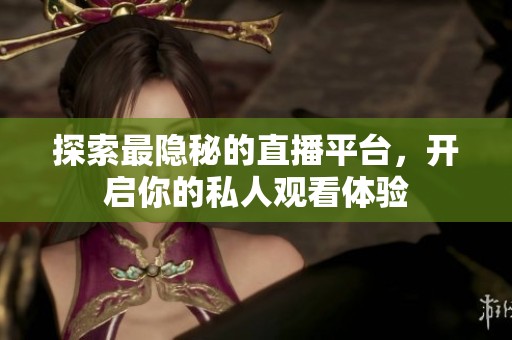 探索最隐秘的直播平台，开启你的私人观看体验