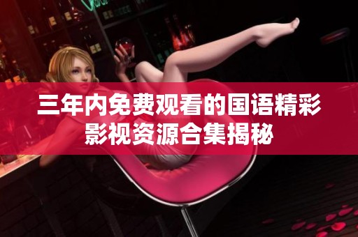 三年内免费观看的国语精彩影视资源合集揭秘