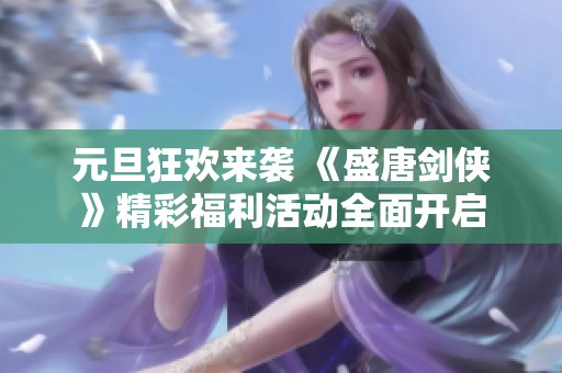 元旦狂欢来袭 《盛唐剑侠》精彩福利活动全面开启