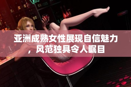 亚洲成熟女性展现自信魅力，风范独具令人瞩目