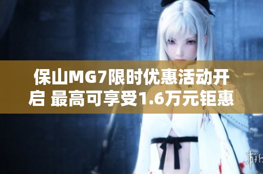 保山MG7限时优惠活动开启 最高可享受1.6万元钜惠折扣